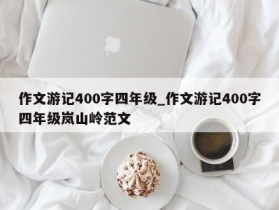 海口作文游记400字四年级_作文游记400字四年级岚山岭范文 