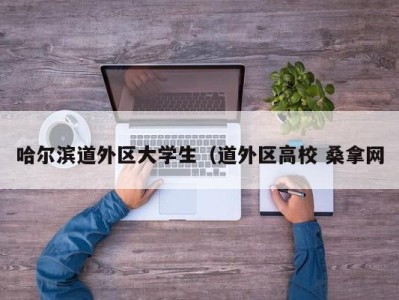 海口哈尔滨道外区大学生（道外区高校 桑拿网