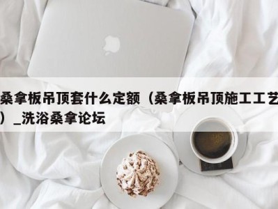 海口桑拿板吊顶套什么定额（桑拿板吊顶施工工艺）_洗浴桑拿论坛