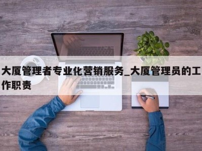 海口大厦管理者专业化营销服务_大厦管理员的工作职责 