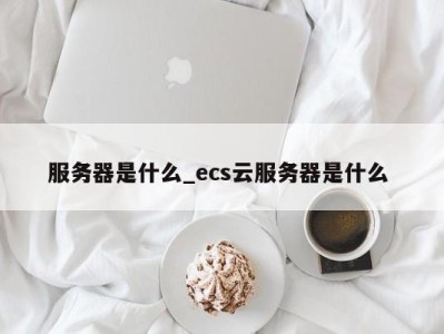 海口服务器是什么_ecs云服务器是什么 