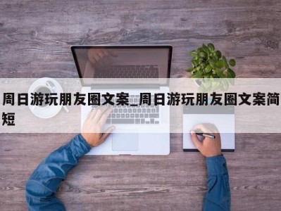 海口周日游玩朋友圈文案_周日游玩朋友圈文案简短 