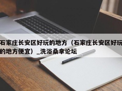 海口石家庄长安区好玩的地方（石家庄长安区好玩的地方便宜）_洗浴桑拿论坛