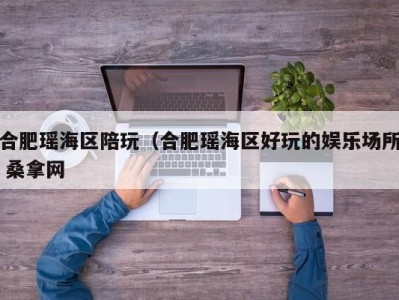 海口合肥瑶海区陪玩（合肥瑶海区好玩的娱乐场所 桑拿网