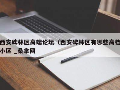 海口西安碑林区高端论坛（西安碑林区有哪些高档小区 _桑拿网