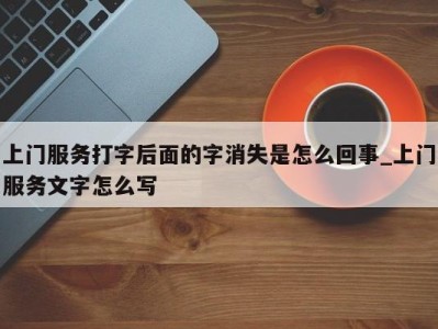 海口上门服务打字后面的字消失是怎么回事_上门服务文字怎么写 