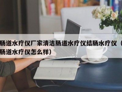 海口肠道水疗仪厂家清洁肠道水疗仪结肠水疗仪（肠道水疗仪怎么样）