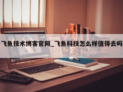 海口飞鱼技术博客官网_飞鱼科技怎么样值得去吗 