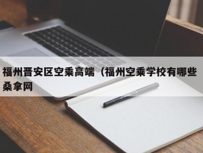 海口福州晋安区空乘高端（福州空乘学校有哪些 桑拿网