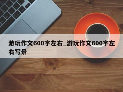 海口游玩作文600字左右_游玩作文600字左右写景 