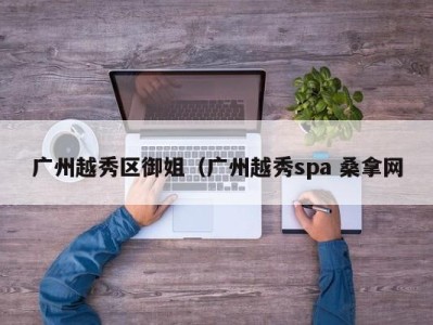 海口广州越秀区御姐（广州越秀spa 桑拿网