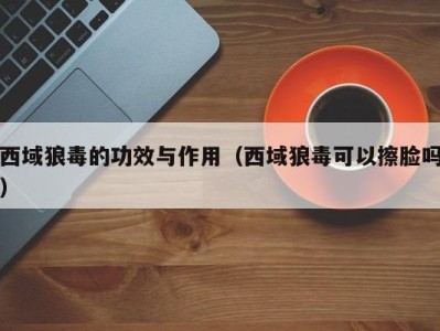 海口西域狼毒的功效与作用（西域狼毒可以擦脸吗）