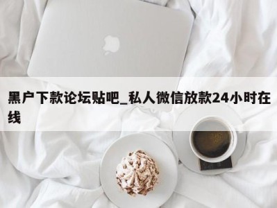 海口黑户下款论坛贴吧_私人微信放款24小时在线 