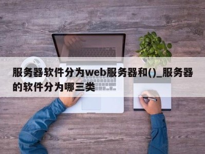 海口服务器软件分为web服务器和()_服务器的软件分为哪三类 