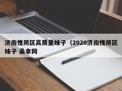 海口济南愧阴区高质量妹子（2020济南槐荫区妹子 桑拿网