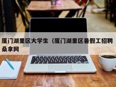 海口厦门湖里区大学生（厦门湖里区暑假工招聘 桑拿网