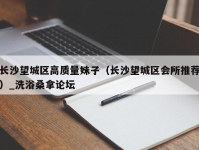 海口长沙望城区高质量妹子（长沙望城区会所推荐）_洗浴桑拿论坛