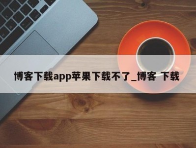 海口博客下载app苹果下载不了_博客 下载 