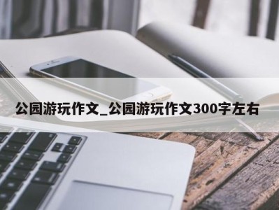 海口公园游玩作文_公园游玩作文300字左右 