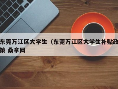 海口东莞万江区大学生（东莞万江区大学生补贴政策 桑拿网