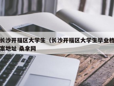 海口长沙开福区大学生（长沙开福区大学生毕业档案地址 桑拿网