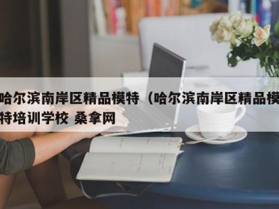 海口哈尔滨南岸区精品模特（哈尔滨南岸区精品模特培训学校 桑拿网