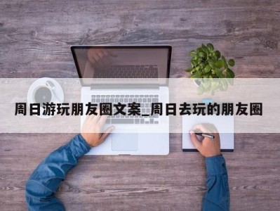 海口周日游玩朋友圈文案_周日去玩的朋友圈 