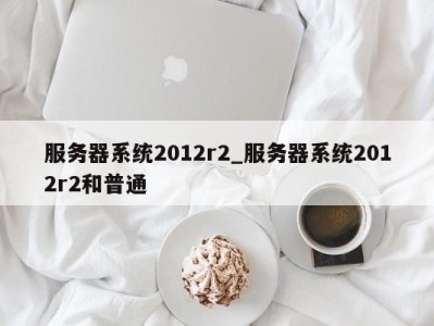 海口服务器系统2012r2_服务器系统2012r2和普通 