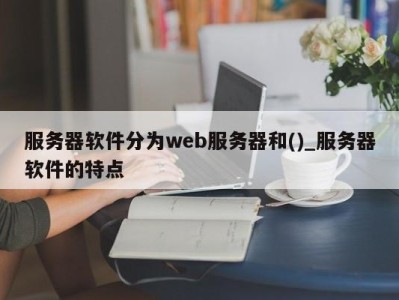 海口服务器软件分为web服务器和()_服务器软件的特点 