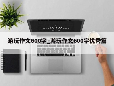 海口游玩作文600字_游玩作文600字优秀篇 