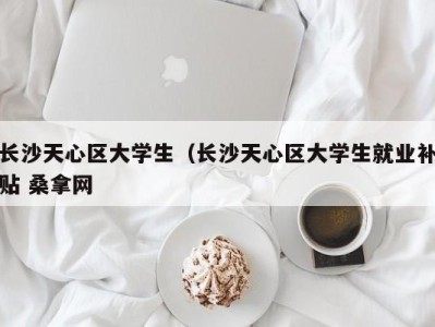 海口长沙天心区大学生（长沙天心区大学生就业补贴 桑拿网