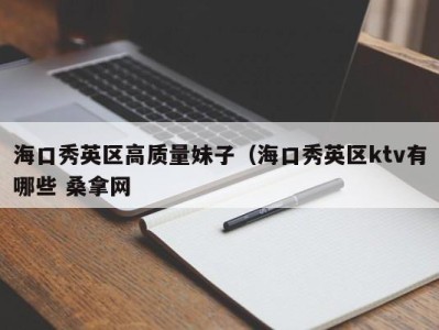 海口秀英区高质量妹子（海口秀英区ktv有哪些 桑拿网