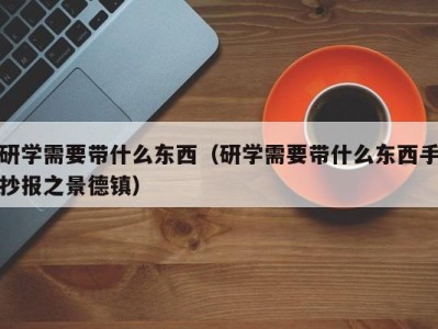 海口研学需要带什么东西（研学需要带什么东西手抄报之景德镇）