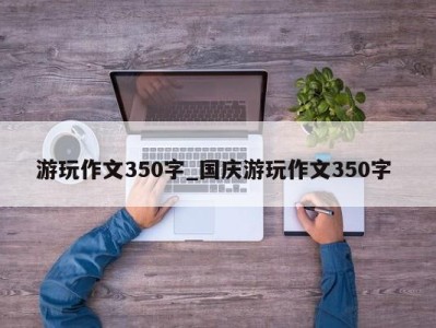 海口游玩作文350字_国庆游玩作文350字 