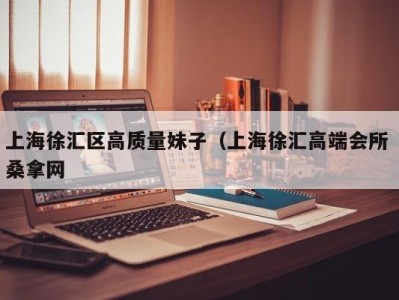 海口上海徐汇区高质量妹子（上海徐汇高端会所 桑拿网