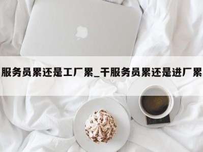 海口服务员累还是工厂累_干服务员累还是进厂累 