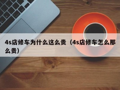 海口4s店修车为什么这么贵（4s店修车怎么那么贵）