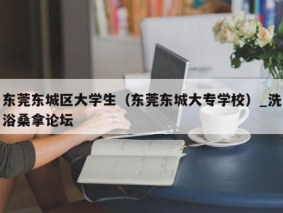 海口东莞东城区大学生（东莞东城大专学校）_洗浴桑拿论坛