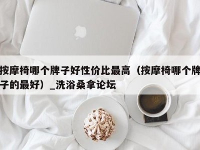 海口按摩椅哪个牌子好性价比最高（按摩椅哪个牌子的最好）_洗浴桑拿论坛
