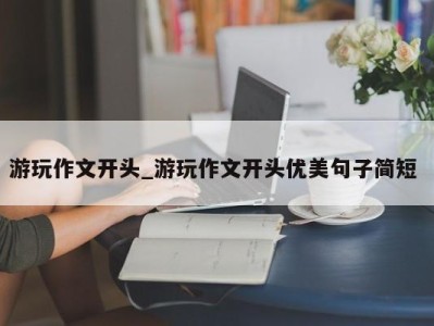 海口游玩作文开头_游玩作文开头优美句子简短 