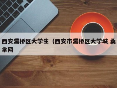 海口西安灞桥区大学生（西安市灞桥区大学城 桑拿网