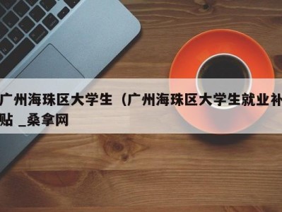 海口广州海珠区大学生（广州海珠区大学生就业补贴 _桑拿网