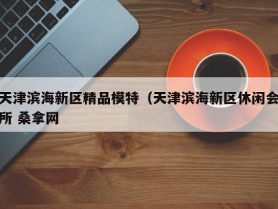 海口天津滨海新区精品模特（天津滨海新区休闲会所 桑拿网