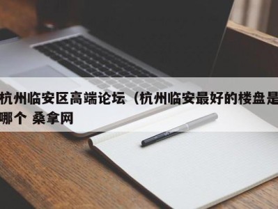 海口杭州临安区高端论坛（杭州临安最好的楼盘是哪个 桑拿网