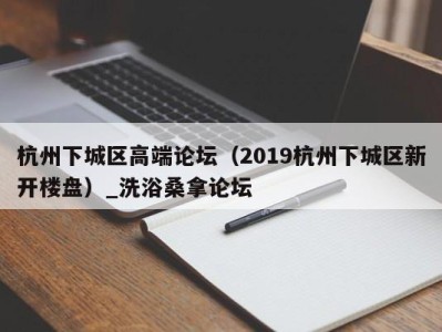 海口杭州下城区高端论坛（2019杭州下城区新开楼盘）_洗浴桑拿论坛