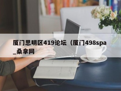 海口厦门思明区419论坛（厦门498spa _桑拿网