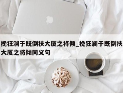 海口挽狂澜于既倒扶大厦之将倾_挽狂澜于既倒扶大厦之将倾同义句 