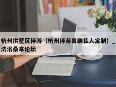 海口杭州拱墅区伴游（杭州伴游高端私人定制）_洗浴桑拿论坛