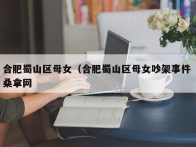 海口合肥蜀山区母女（合肥蜀山区母女吵架事件 桑拿网