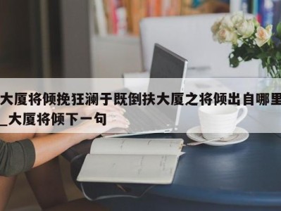 海口大厦将倾挽狂澜于既倒扶大厦之将倾出自哪里_大厦将倾下一句 